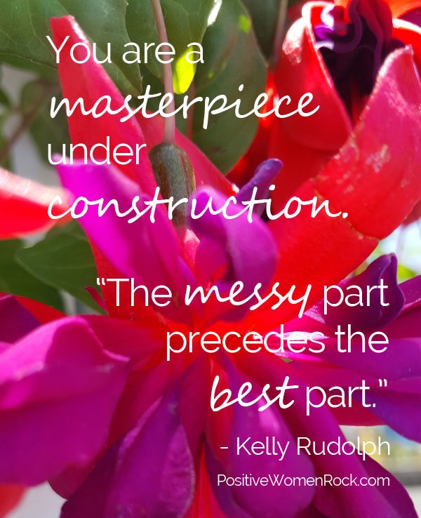 You are a masterpiece under construction. The messy part precedes the best part.