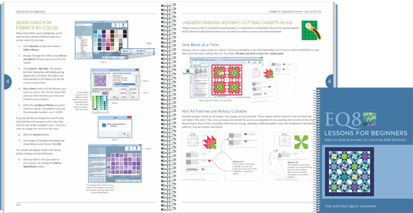 EQ8 Lessons for Beginners  This is the best starter book for learning EQ8 software. The lessons are easy to follow and cover the basics of EQ8. You will design quilts, draw blocks, import fabric scans, print patterns, and calculate yardage estimates. Even if you’ve owned earlier versions of EQ, this book will introduce new features and refresh your approach to quilt design. View EQ8 Lessons for Beginners >