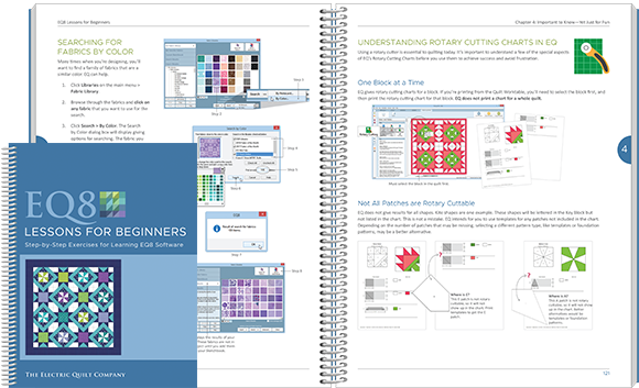 EQ8 Lessons for Beginners  This is the best starter book for learning EQ8 software. The lessons are easy to follow and cover the basics of EQ8. You will design quilts, draw blocks, import fabric scans, print patterns, and calculate yardage estimates. Even if you’ve owned earlier versions of EQ, this book will introduce new features and refresh your approach to quilt design. View book >>